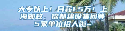 大专以上！月薪1.5万！上海邮政、锦都建设集团等5家单位招人啦~