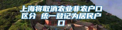 上海将取消农业非农户口区分 统一登记为居民户口