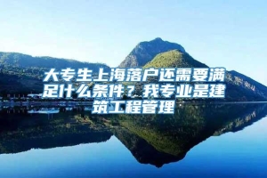 大专生上海落户还需要满足什么条件？我专业是建筑工程管理