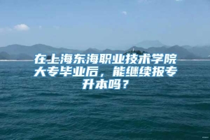 在上海东海职业技术学院大专毕业后，能继续报专升本吗？