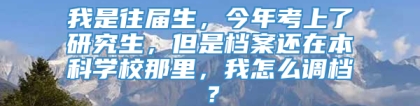 我是往届生，今年考上了研究生，但是档案还在本科学校那里，我怎么调档？