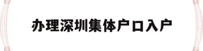 办理深圳集体户口入户(深圳集体户口怎么落户？)