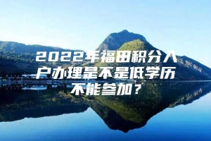 2022年福田积分入户办理是不是低学历不能参加？