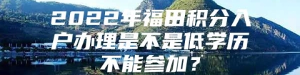 2022年福田积分入户办理是不是低学历不能参加？