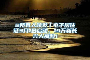 @所有人转发丨电子居住证3月1日启动，19万新长兴人福利！