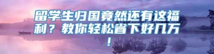 留学生归国竟然还有这福利？教你轻松省下好几万！