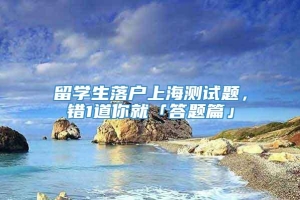 留学生落户上海测试题，错1道你就「答题篇」