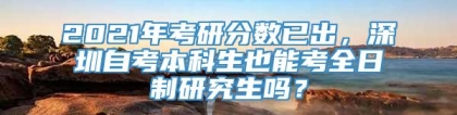 2021年考研分数已出，深圳自考本科生也能考全日制研究生吗？