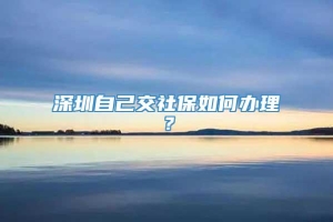 深圳自己交社保如何办理？