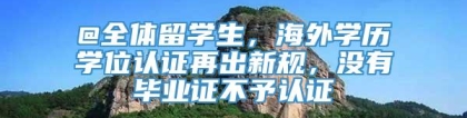 @全体留学生，海外学历学位认证再出新规，没有毕业证不予认证