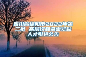 四川省绵阳市2022年第二批 高层次和急需紧缺人才引进公告