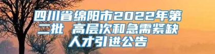 四川省绵阳市2022年第二批 高层次和急需紧缺人才引进公告