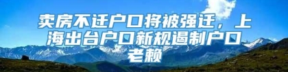 卖房不迁户口将被强迁，上海出台户口新规遏制户口老赖