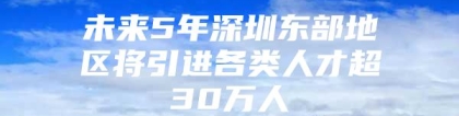 未来5年深圳东部地区将引进各类人才超30万人