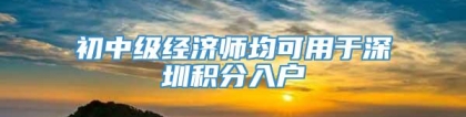 初中级经济师均可用于深圳积分入户