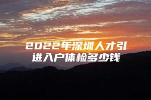 2022年深圳人才引进入户体检多少钱