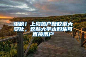 重磅！上海落户新政重大变化，这些大学本科生可直接落户