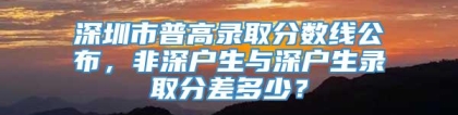 深圳市普高录取分数线公布，非深户生与深户生录取分差多少？