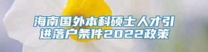 海南国外本科硕士人才引进落户条件2022政策