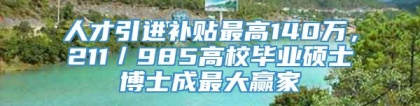 人才引进补贴最高140万，211／985高校毕业硕士博士成最大赢家