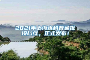 2021年上海本科普通批投档线，正式发布！