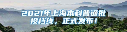 2021年上海本科普通批投档线，正式发布！