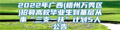 2022年广西(梧州万秀区)招募高校毕业生到基层从事“三支一扶”计划5人公告