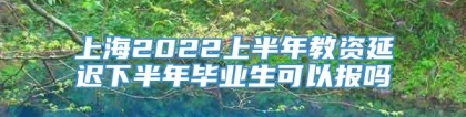 上海2022上半年教资延迟下半年毕业生可以报吗