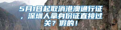 5月1日起取消港澳通行证，深圳人拿身份证直接过关？假的！