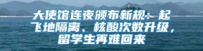 大使馆连夜颁布新规：起飞地隔离、核酸次数升级，留学生再难回来