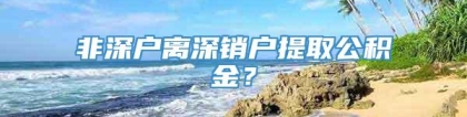 非深户离深销户提取公积金？