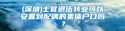 (深圳)士官退伍转业可以安置到配偶的集体户口吗？