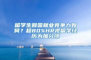 留学生回国就业竞争力如何？超80%HR视留学经历为加分项