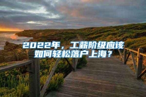 2022年，工薪阶级应该如何轻松落户上海？