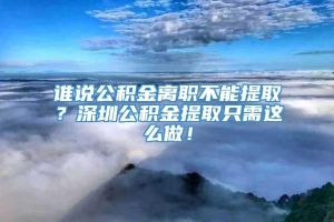 谁说公积金离职不能提取？深圳公积金提取只需这么做！