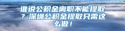 谁说公积金离职不能提取？深圳公积金提取只需这么做！