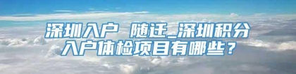 深圳入户 随迁_深圳积分入户体检项目有哪些？