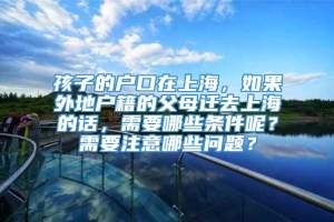 孩子的户口在上海，如果外地户籍的父母迁去上海的话，需要哪些条件呢？需要注意哪些问题？