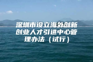 深圳市设立海外创新创业人才引进中心管理办法（试行）