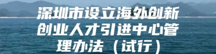 深圳市设立海外创新创业人才引进中心管理办法（试行）