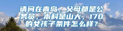 请问在青岛，父母都是公务员，本科是山大，170的女孩子条件怎么样？