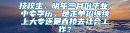 技校生，明年三月份毕业，中专学历，是走单招继续上大专还是直接去社会工作？