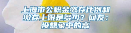 上海市公积金缴存比例和缴存上限是多少？网友：没想象中的高