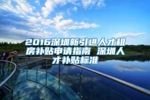 2016深圳新引进人才租房补贴申请指南 深圳人才补贴标准