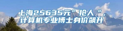 上海25635元”抢人“，计算机专业博士身价飙升