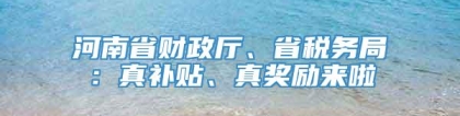 河南省财政厅、省税务局：真补贴、真奖励来啦