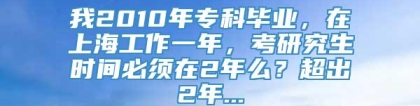 我2010年专科毕业，在上海工作一年，考研究生时间必须在2年么？超出2年...