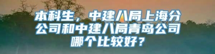 本科生，中建八局上海分公司和中建八局青岛公司哪个比较好？