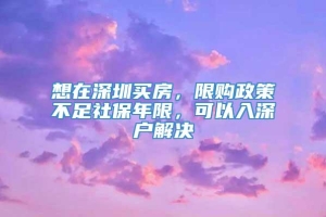 想在深圳买房，限购政策不足社保年限，可以入深户解决