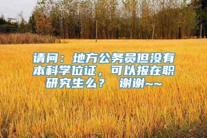 请问：地方公务员但没有本科学位证，可以报在职研究生么？ 谢谢~~